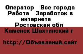 Оператор - Все города Работа » Заработок в интернете   . Ростовская обл.,Каменск-Шахтинский г.